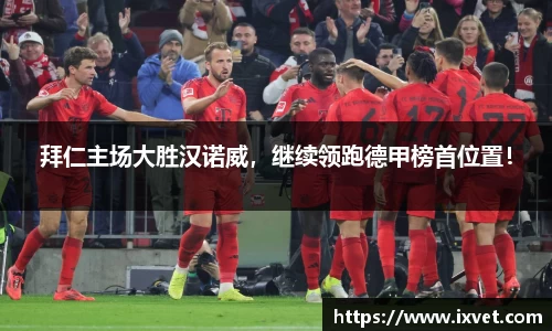 拜仁主场大胜汉诺威，继续领跑德甲榜首位置！