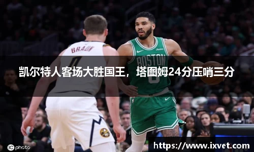 凯尔特人客场大胜国王，塔图姆24分压哨三分