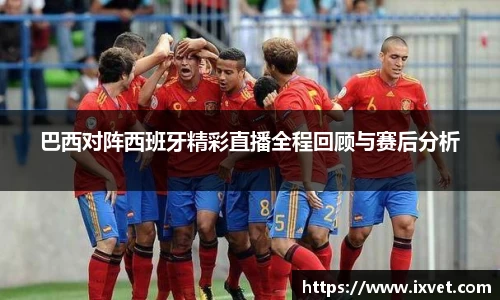 巴西对阵西班牙精彩直播全程回顾与赛后分析